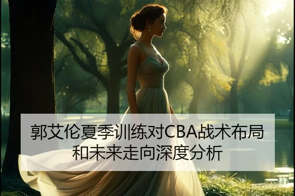 郭艾伦夏季训练对CBA战术布局和未来走向深度分析
